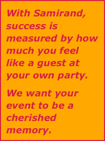 With Samirand, success is measured by how much you feel like a guest at your own party. 
We want your event to be a cherished memory.